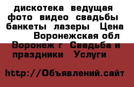 дискотека, ведущая, фото, видео, свадьбы, банкеты, лазеры › Цена ­ 500 - Воронежская обл., Воронеж г. Свадьба и праздники » Услуги   
